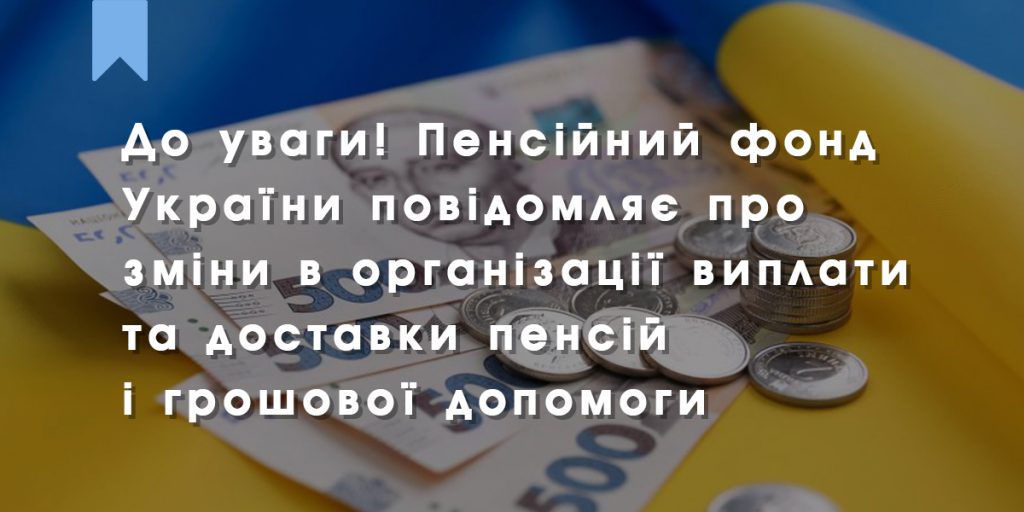 До уваги! Пенсійний фонд України повідомляє про зміни в організації виплати та доставки пенсій і грошової допомоги